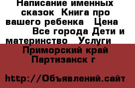 Написание именных сказок! Книга про вашего ребенка › Цена ­ 2 000 - Все города Дети и материнство » Услуги   . Приморский край,Партизанск г.